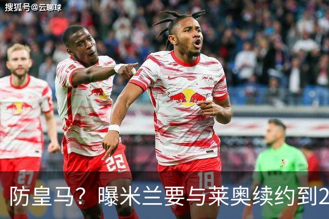 防皇马？曝米兰要与莱奥续约到2027 违约金升到2亿